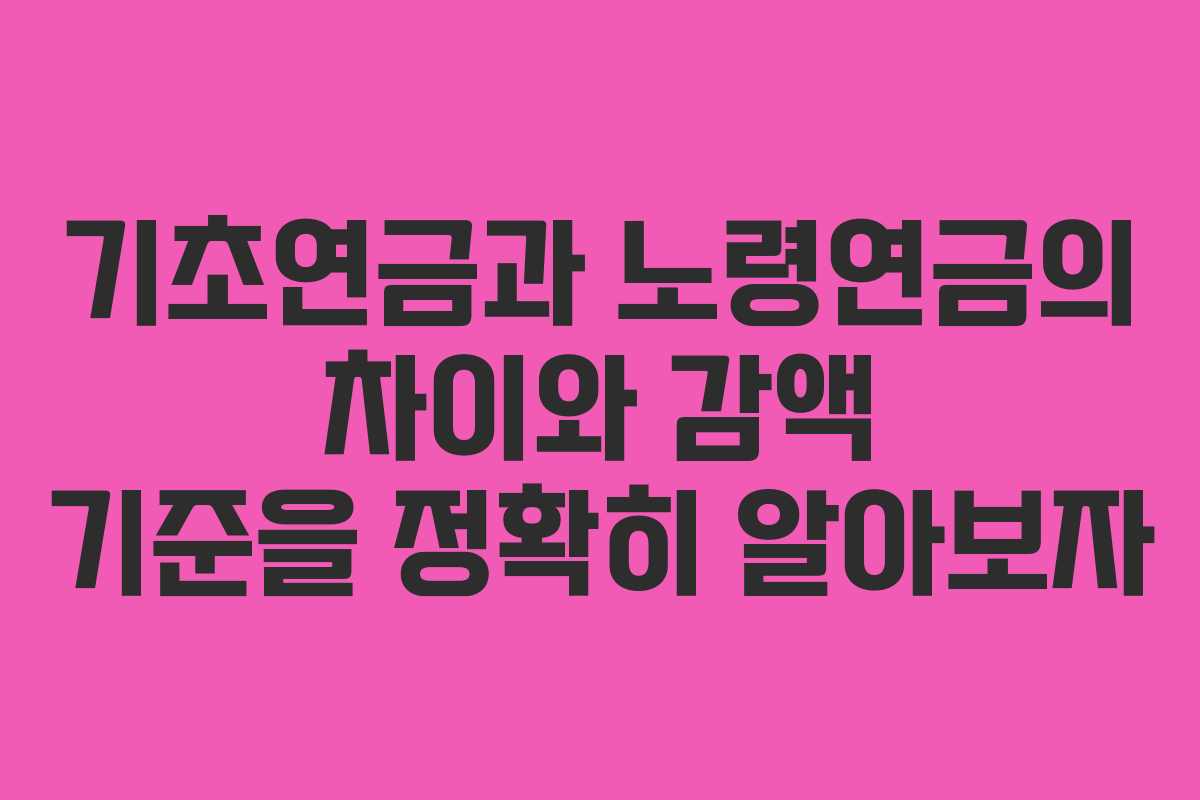 기초연금과 노령연금의 차이와 감액 기준을 정확히 알아보자