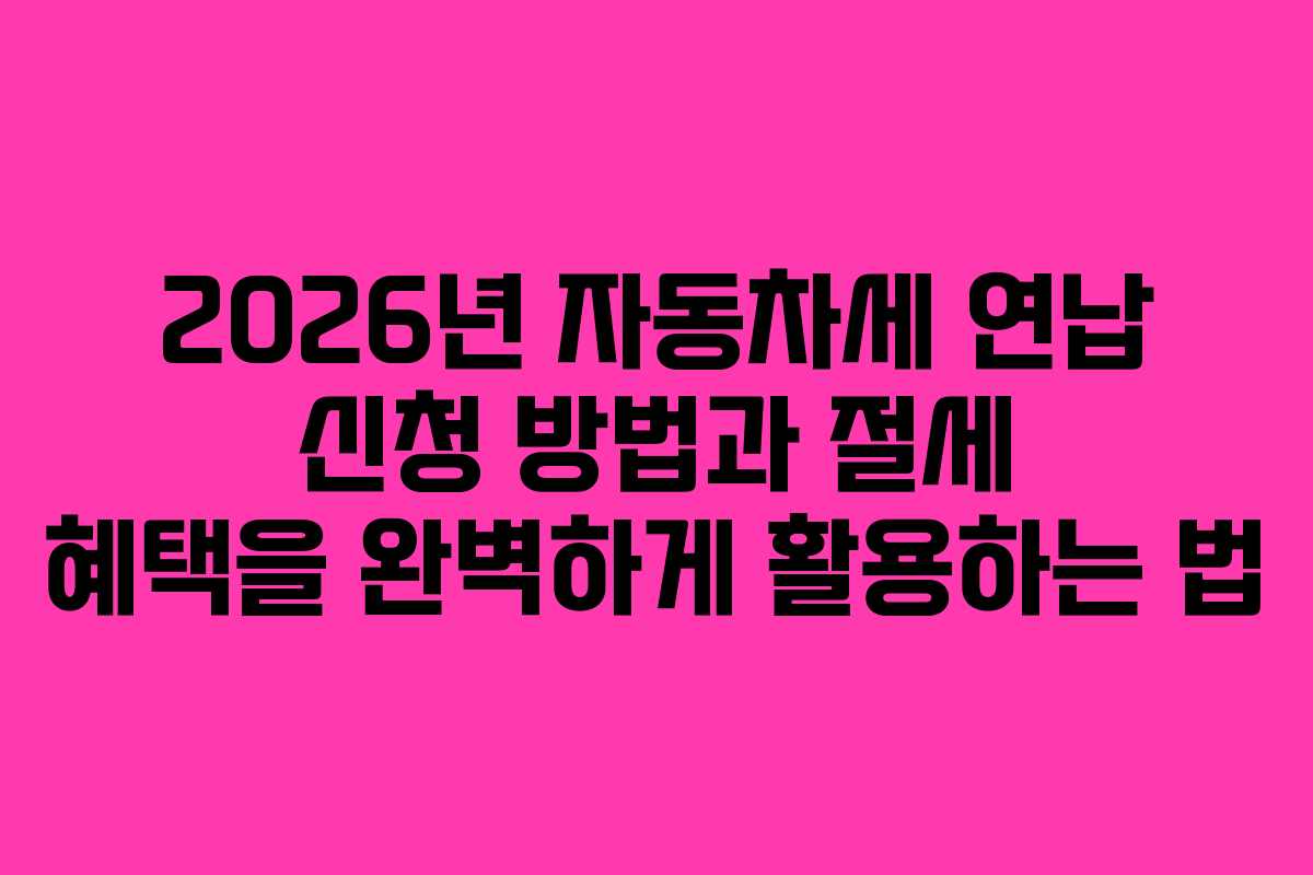 2026년 자동차세 연납 신청 방법과 절세 혜택을 완벽하게 활용하는 법