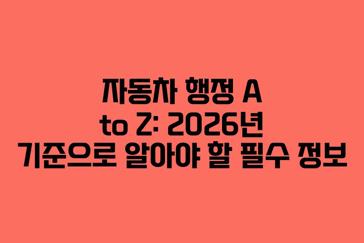 자동차 행정 A to Z: 2026년 기준으로 알아야 할 필수 정보