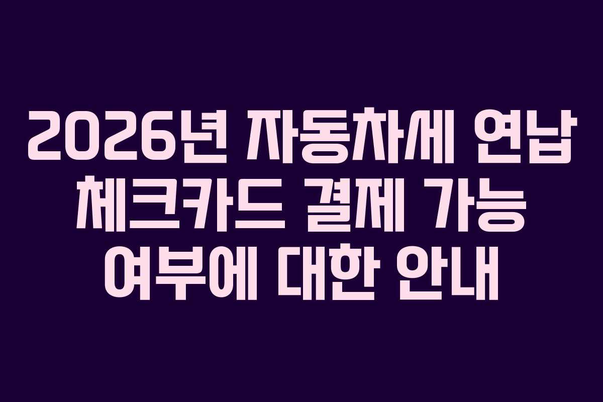 2026년 자동차세 연납 체크카드 결제 가능 여부에 대한 안내