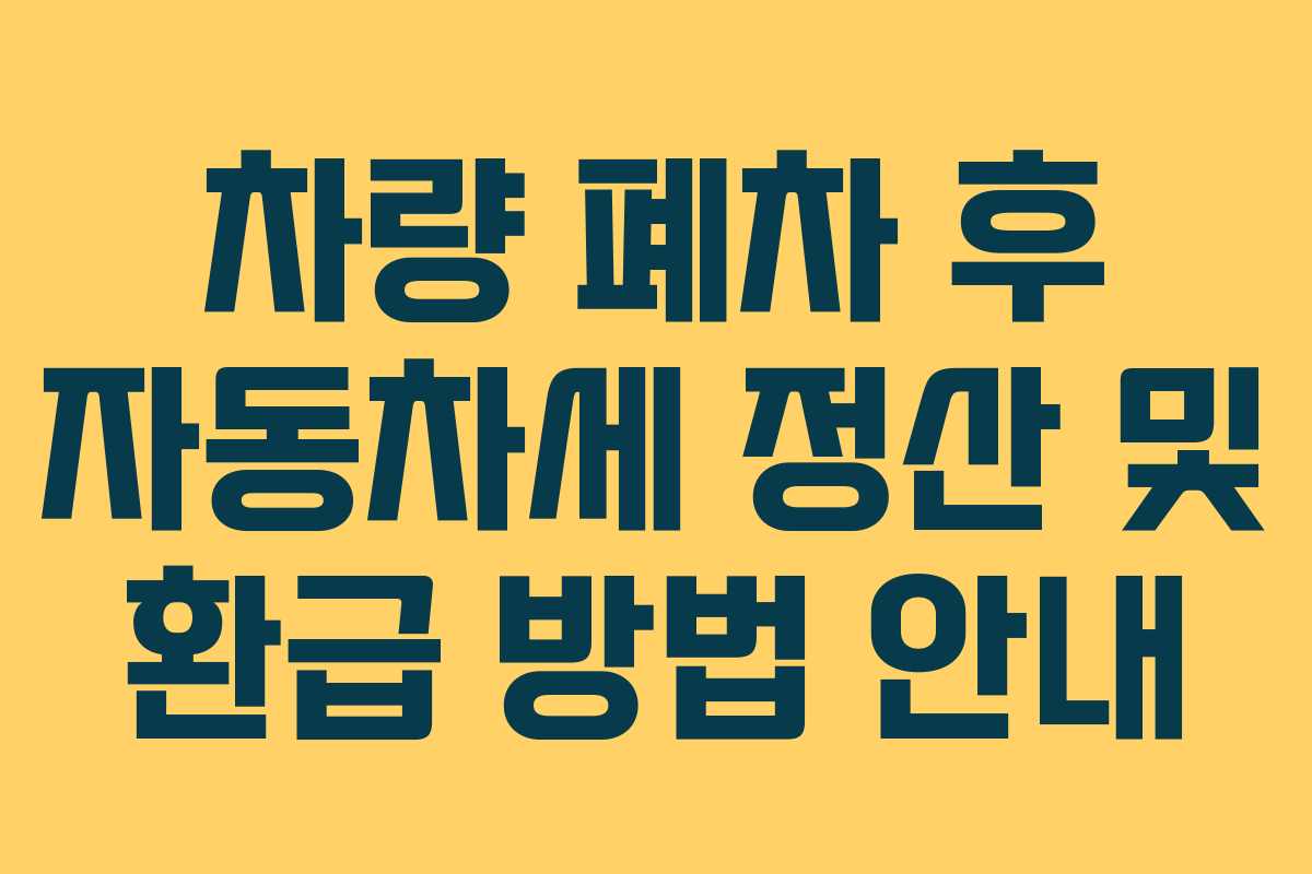 차량 폐차 후 자동차세 정산 및 환급 방법 안내