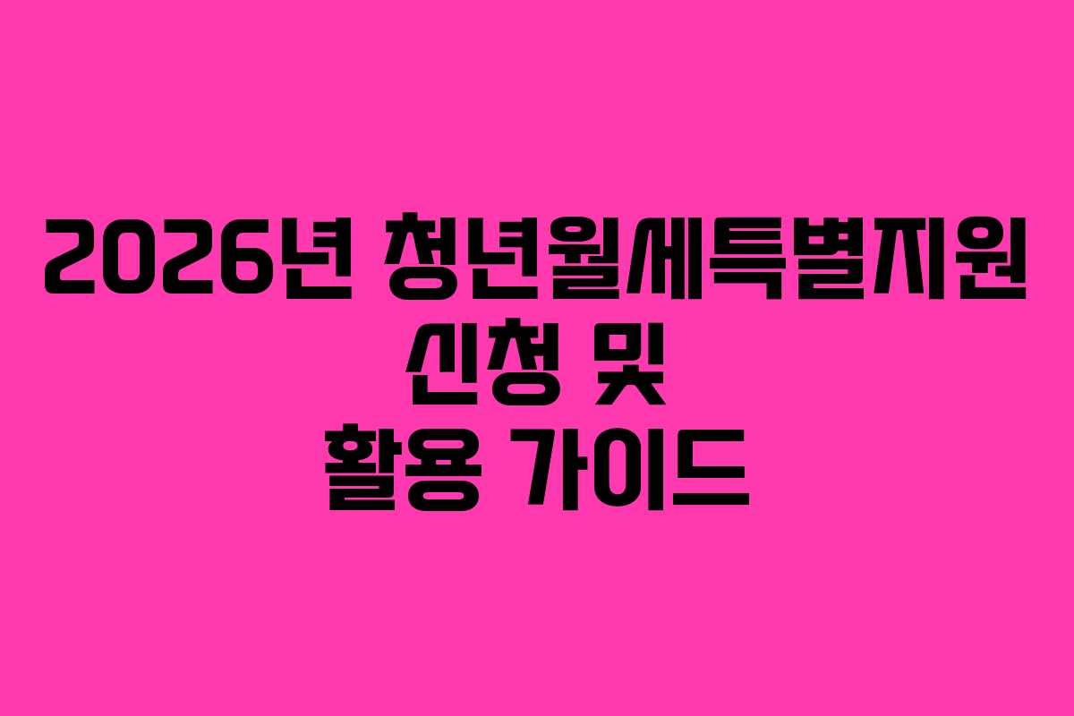 2026년 청년월세특별지원 신청 및 활용 가이드