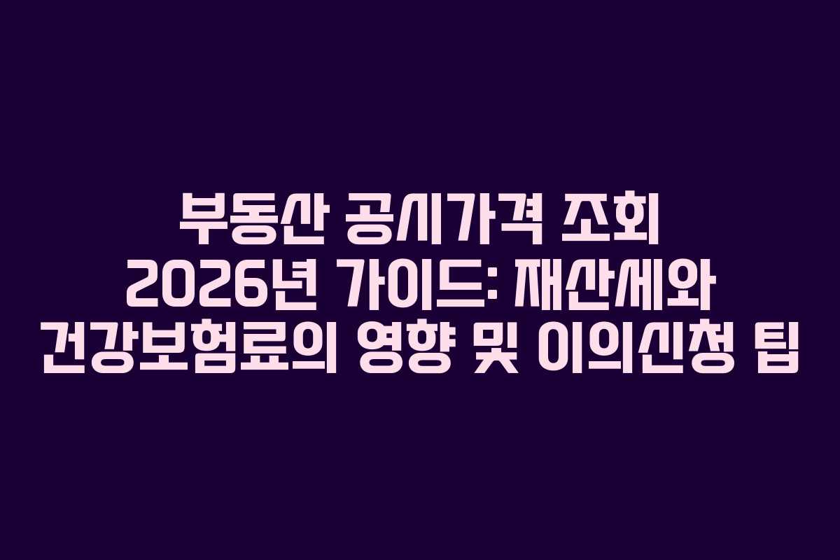 부동산 공시가격 조회 2026년 가이드: 재산세와 건강보험료의 영향 및 이의신청 팁