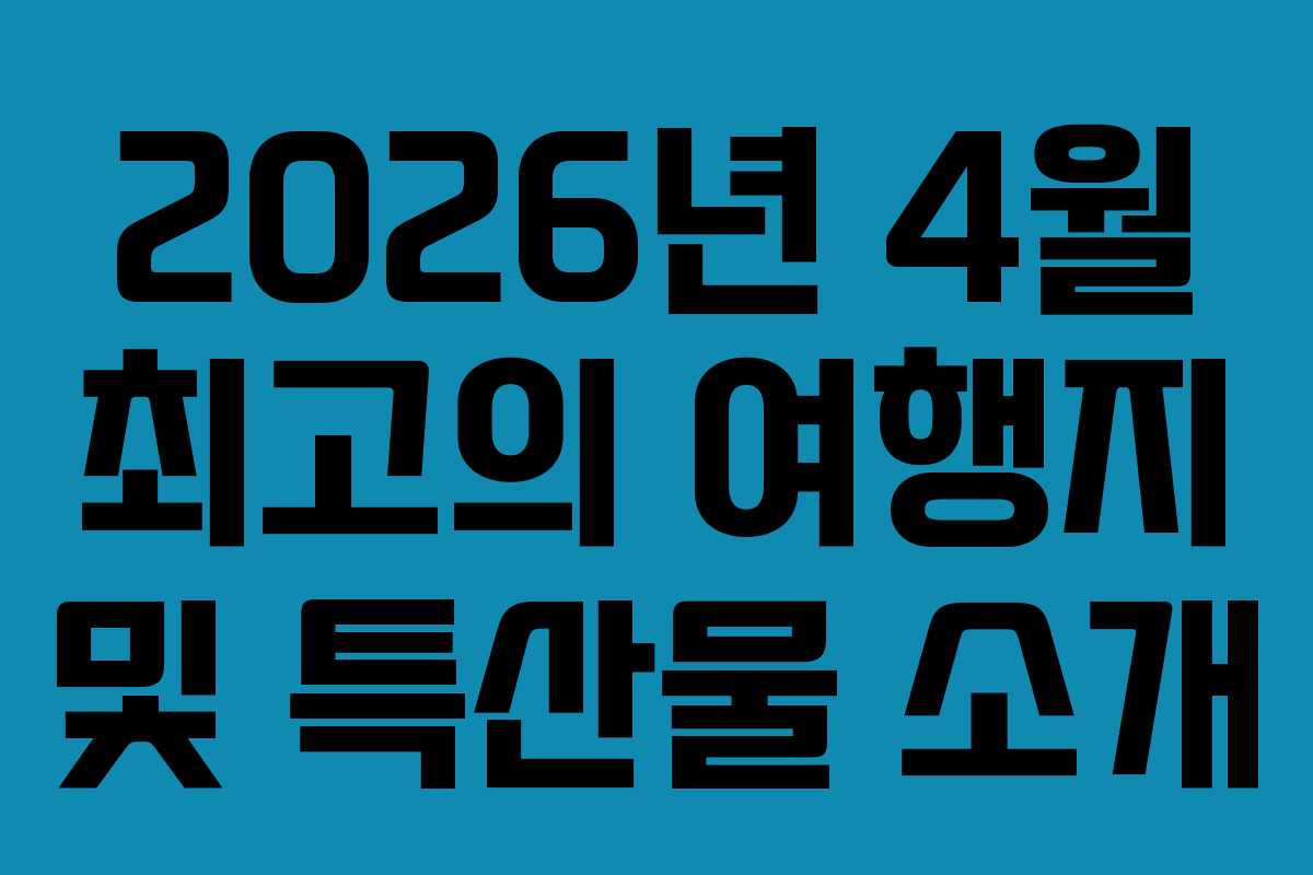 2026년 4월 최고의 여행지 및 특산물 소개