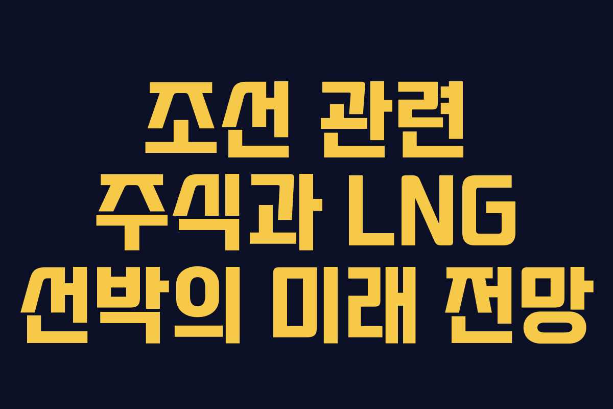 조선 관련 주식과 LNG 선박의 미래 전망