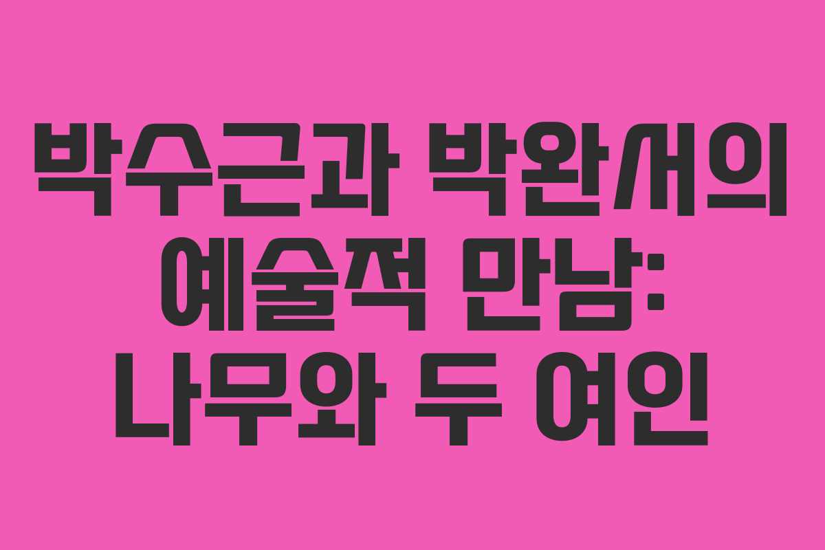 박수근과 박완서의 예술적 만남: 나무와 두 여인
