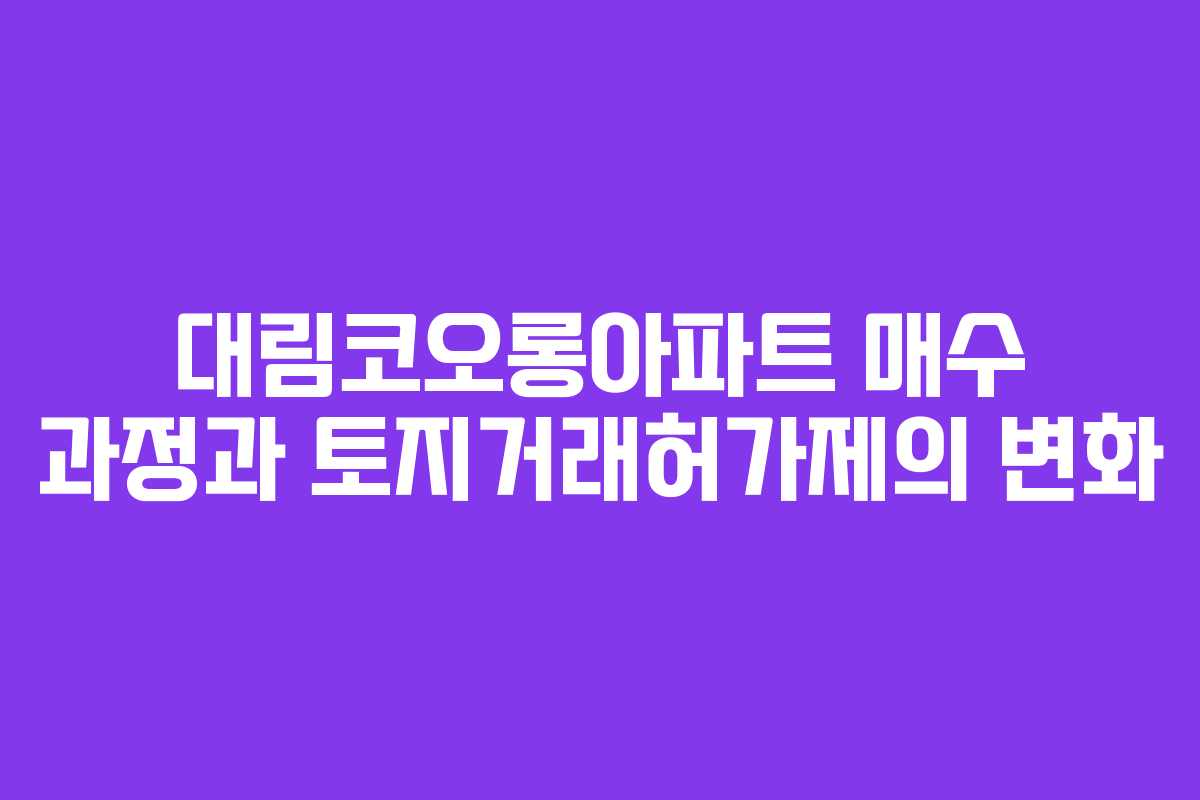 대림코오롱아파트 매수 과정과 토지거래허가제의 변화