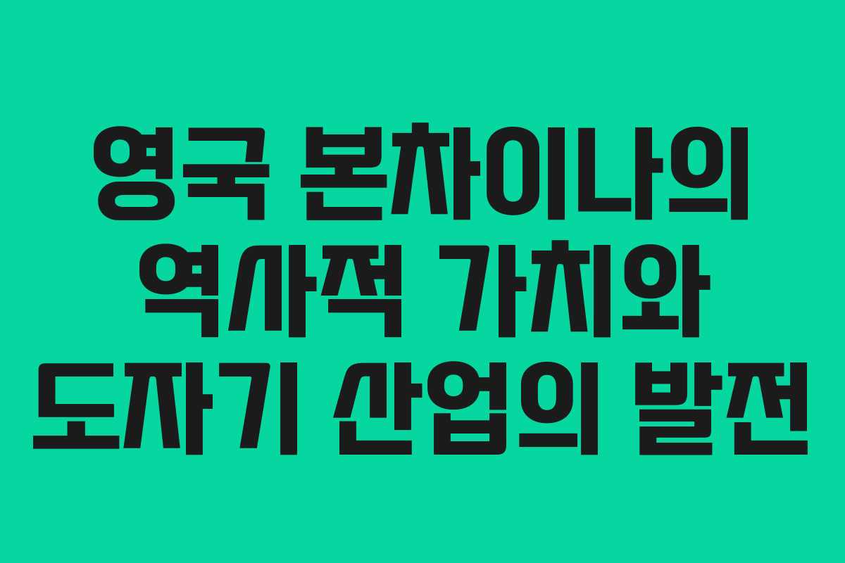 영국 본차이나의 역사적 가치와 도자기 산업의 발전