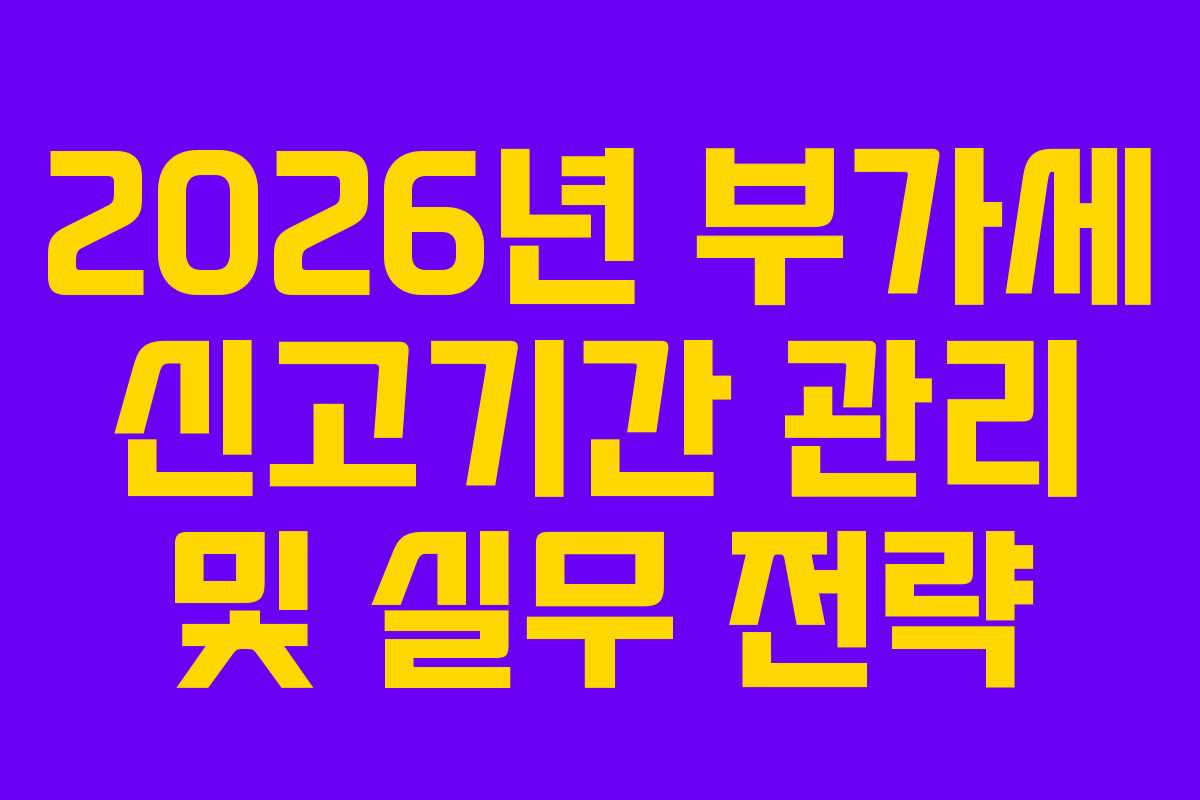 2026년 부가세 신고기간 관리 및 실무 전략