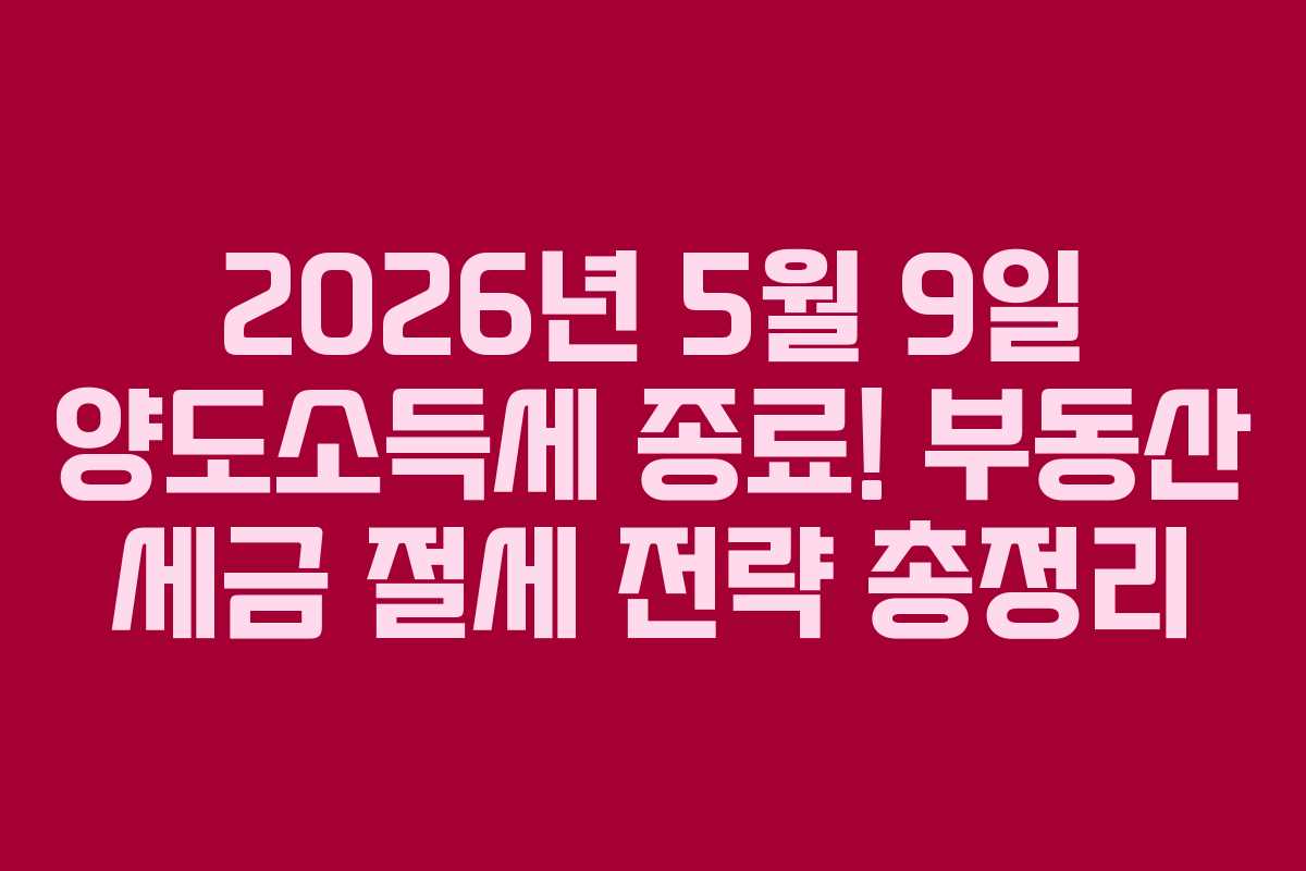 2026년 5월 9일 양도소득세 종료! 부동산 세금 절세 전략 총정리