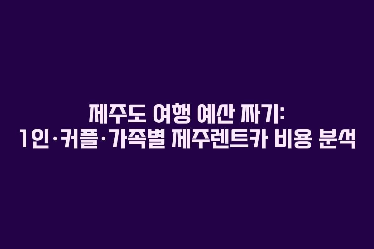 제주도 여행 예산 짜기: 1인·커플·가족별 제주렌트카 비용 분석