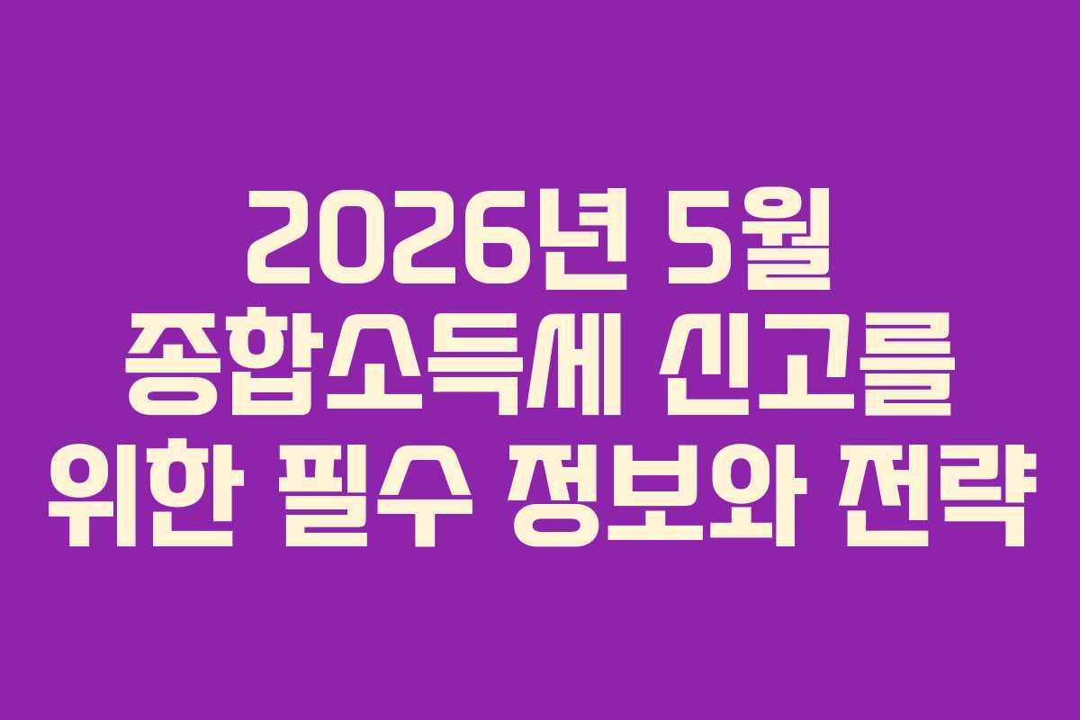 2026년 5월 종합소득세 신고를 위한 필수 정보와 전략