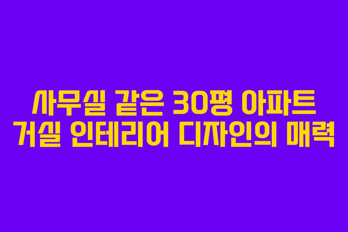 사무실 같은 30평 아파트 거실 인테리어 디자인의 매력