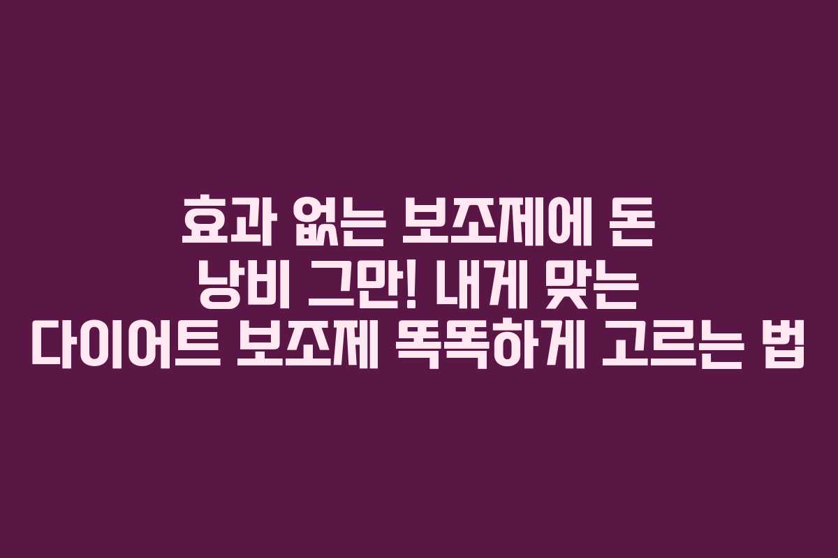 효과 없는 보조제에 돈 낭비 그만! 내게 맞는 다이어트 보조제 똑똑하게 고르는 법