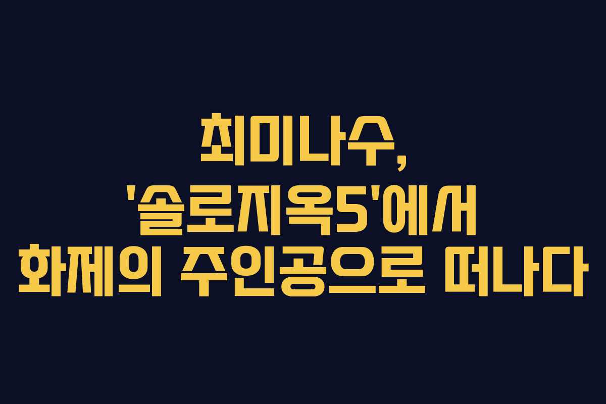 최미나수, ‘솔로지옥5’에서 화제의 주인공으로 떠나다