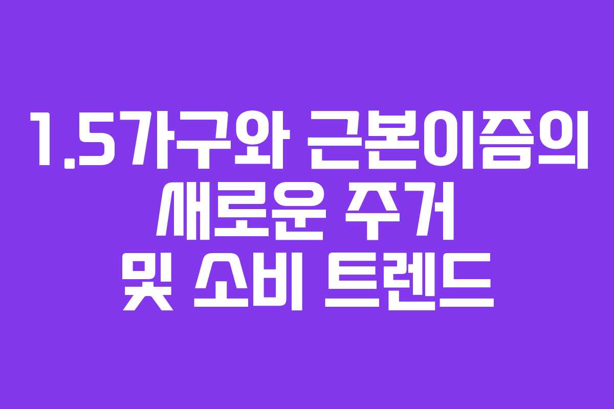 1.5가구와 근본이즘의 새로운 주거 및 소비 트렌드