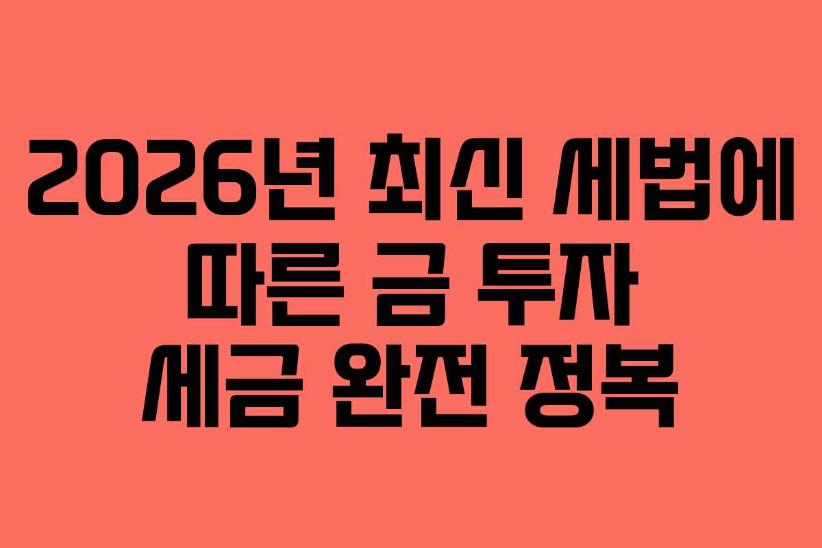 2026년 최신 세법에 따른 금 투자 세금 완전 정복
