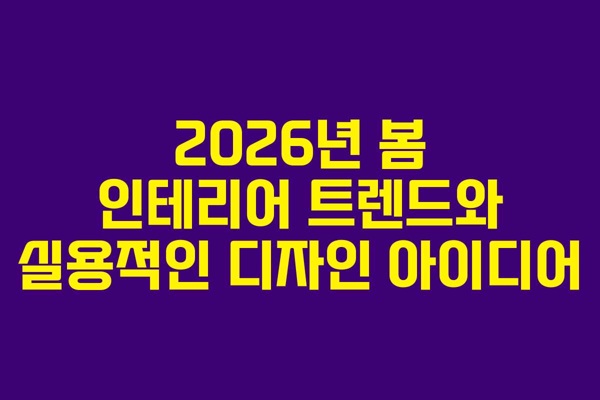2026년 봄 인테리어 트렌드와 실용적인 디자인 아이디어