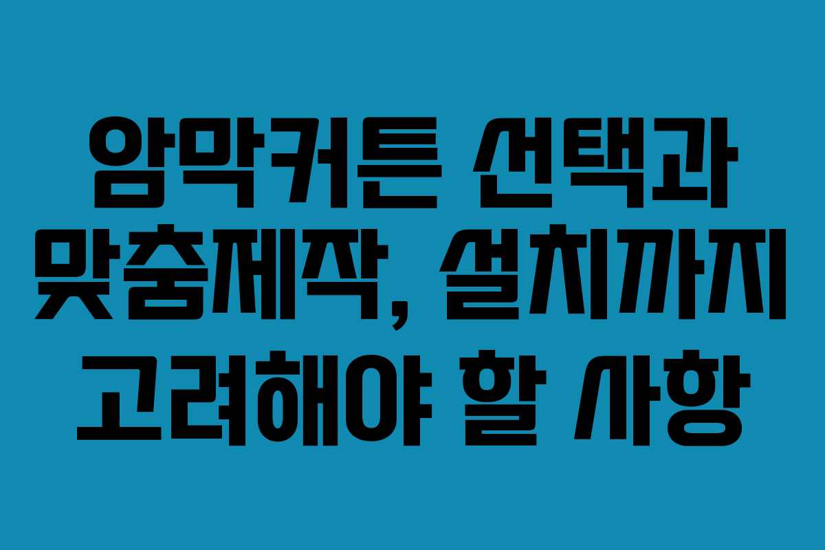 암막커튼 선택과 맞춤제작, 설치까지 고려해야 할 사항