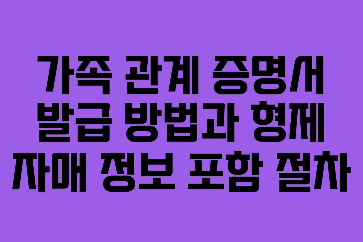 가족 관계 증명서 발급 방법과 형제 자매 정보 포함 절차
