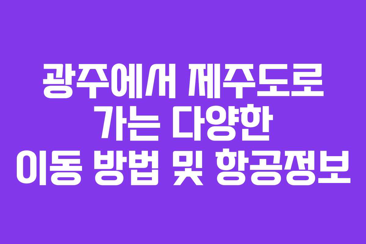 광주에서 제주도로 가는 다양한 이동 방법 및 항공정보