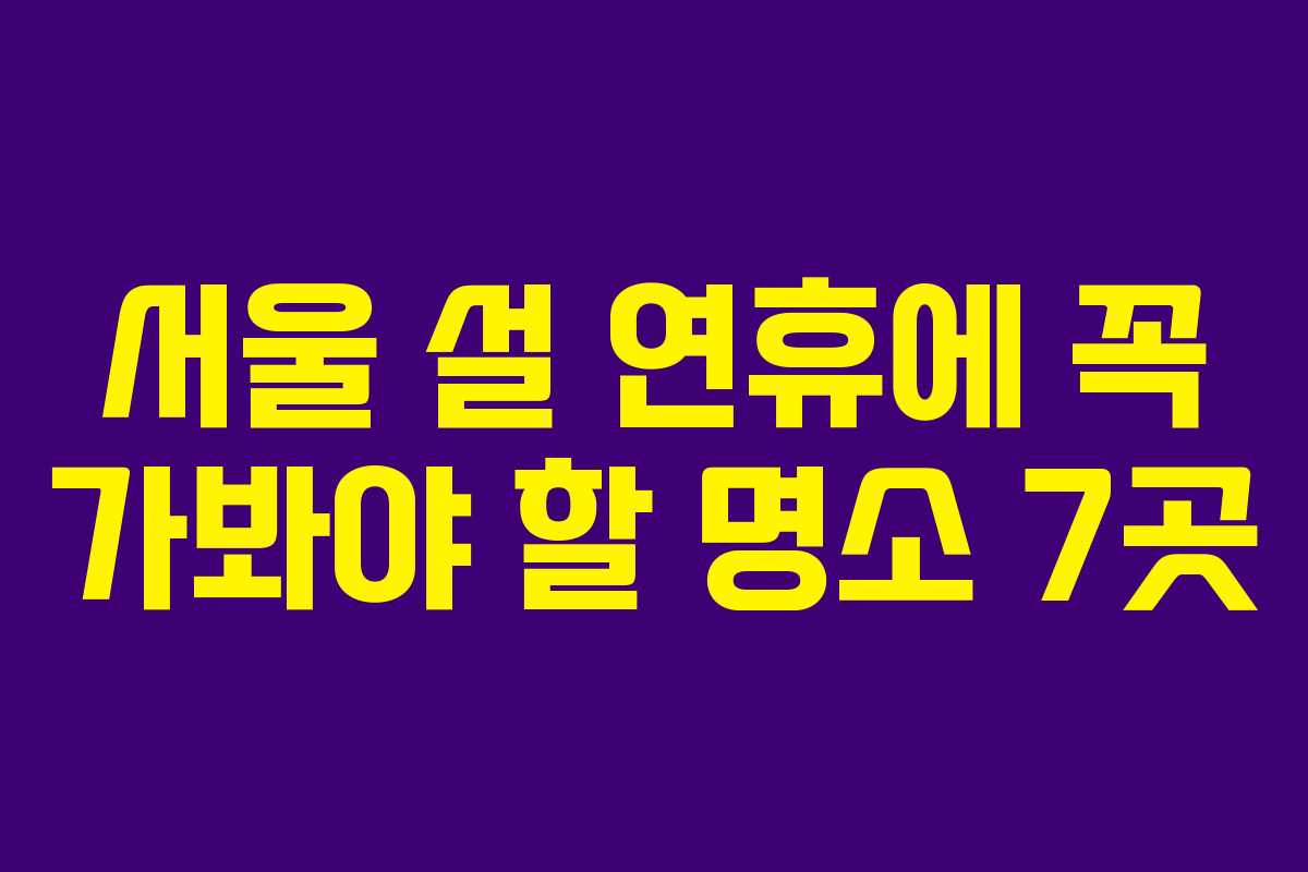 서울 설 연휴에 꼭 가봐야 할 명소 7곳