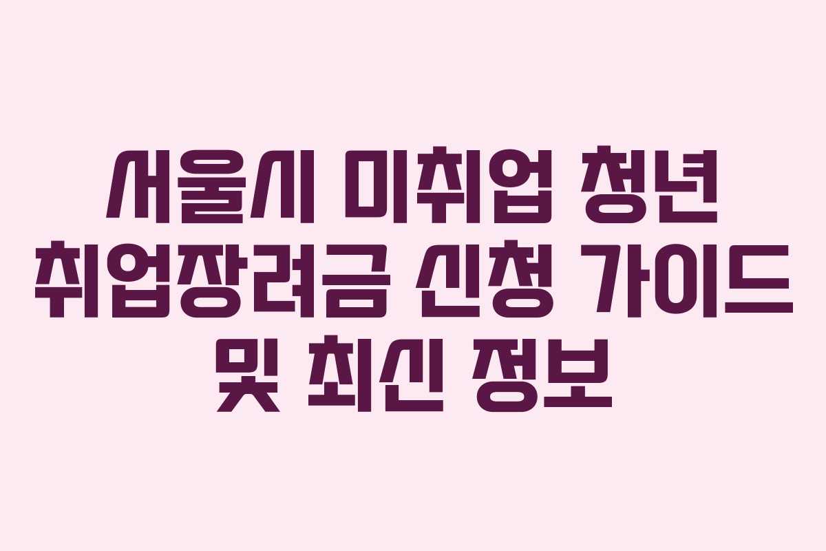 서울시 미취업 청년 취업장려금 신청 가이드 및 최신 정보