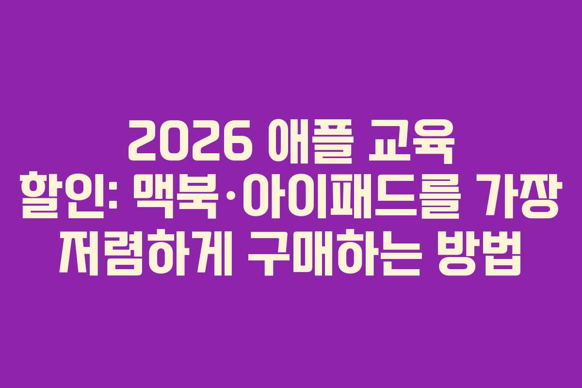 2026 애플 교육 할인: 맥북·아이패드를 가장 저렴하게 구매하는 방법