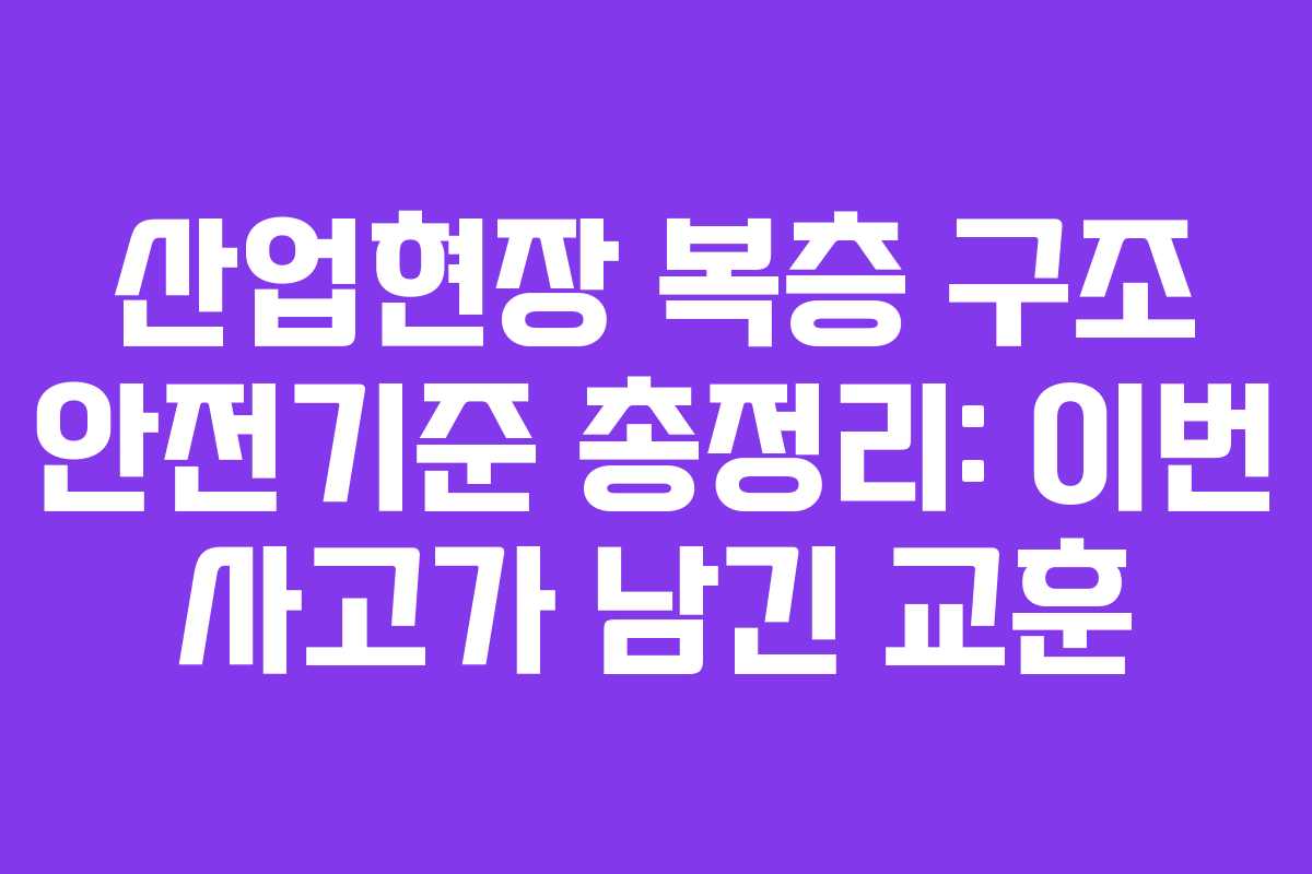 산업현장 복층 구조 안전기준 총정리: 이번 사고가 남긴 교훈