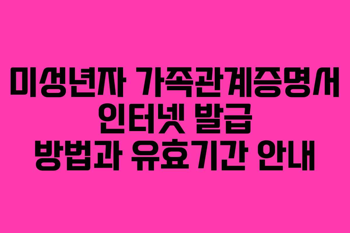미성년자 가족관계증명서 인터넷 발급 방법과 유효기간 안내