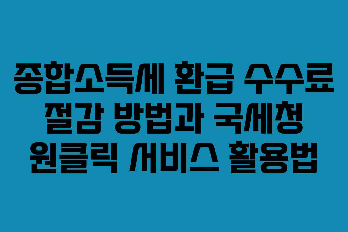 종합소득세 환급 수수료 절감 방법과 국세청 원클릭 서비스 활용법