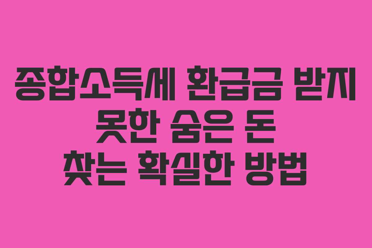 종합소득세 환급금 받지 못한 숨은 돈 찾는 확실한 방법