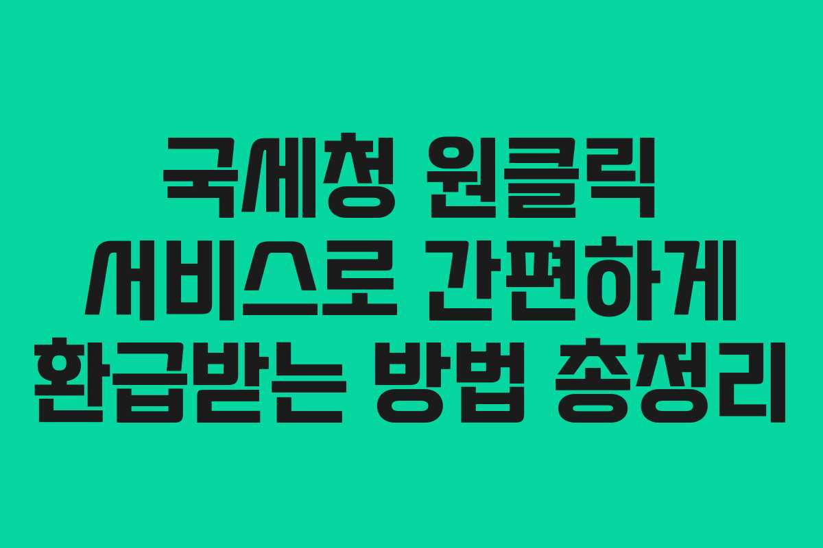 국세청 원클릭 서비스로 간편하게 환급받는 방법 총정리