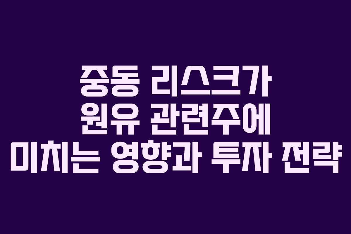 중동 리스크가 원유 관련주에 미치는 영향과 투자 전략