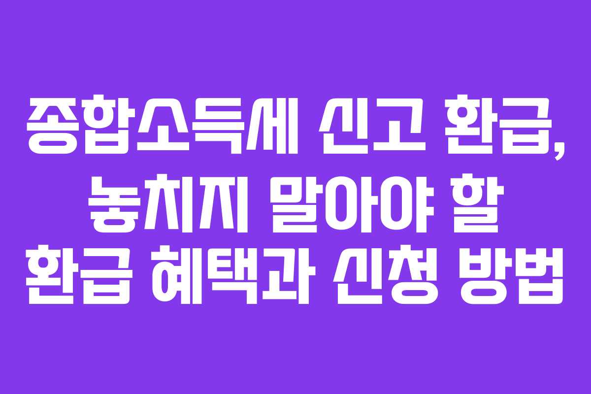 종합소득세 신고 환급, 놓치지 말아야 할 환급 혜택과 신청 방법