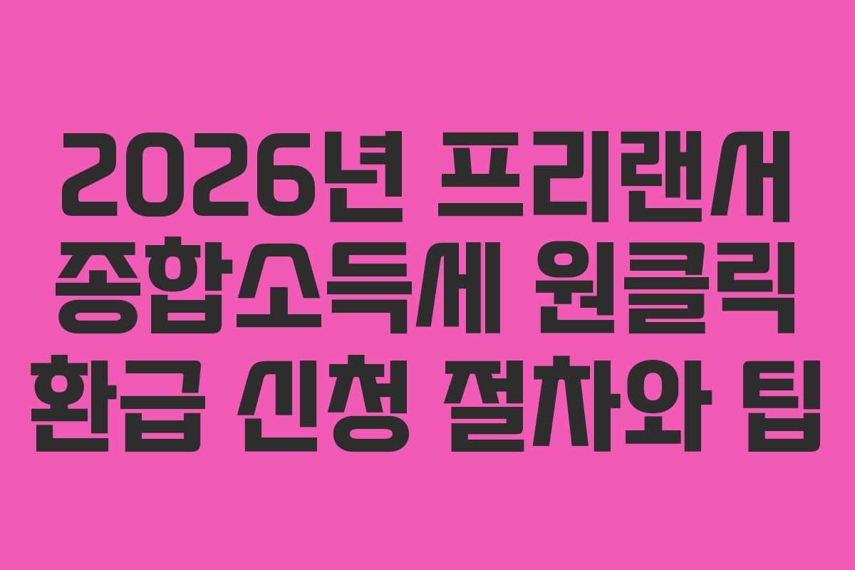 2026년 프리랜서 종합소득세 원클릭 환급 신청 절차와 팁
