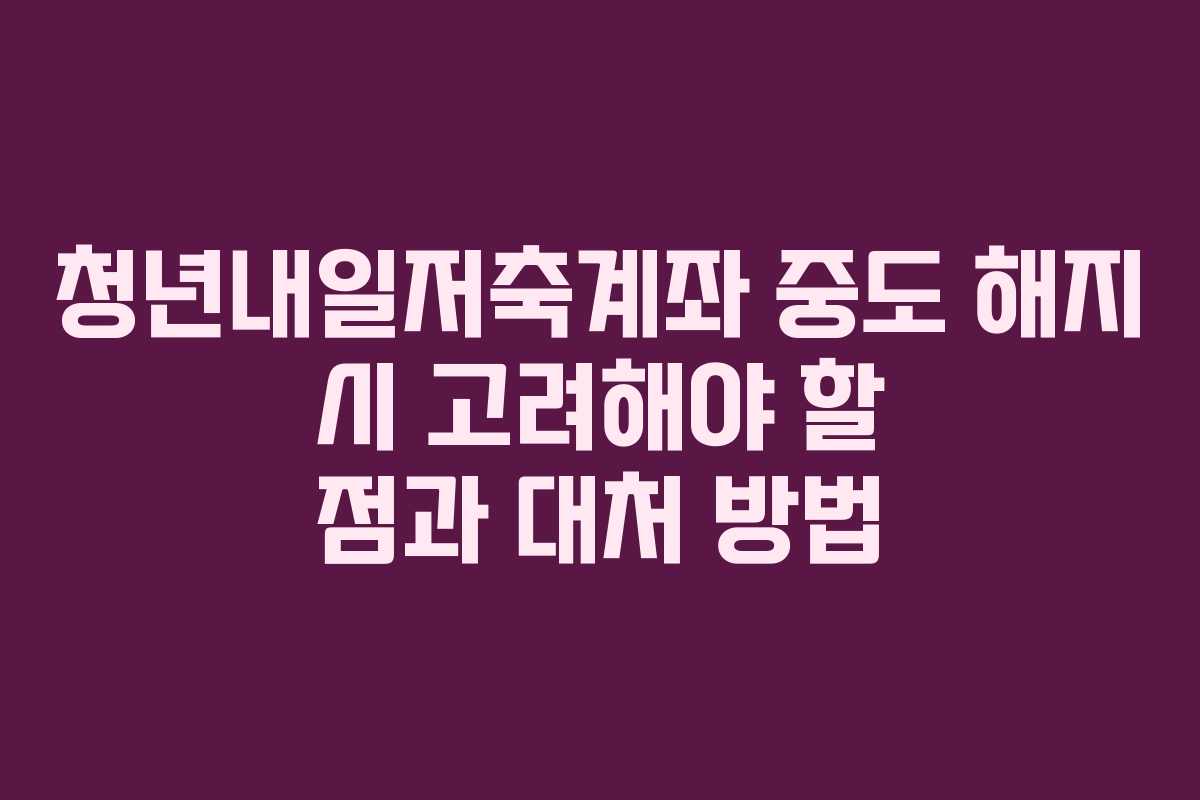 청년내일저축계좌 중도 해지 시 고려해야 할 점과 대처 방법