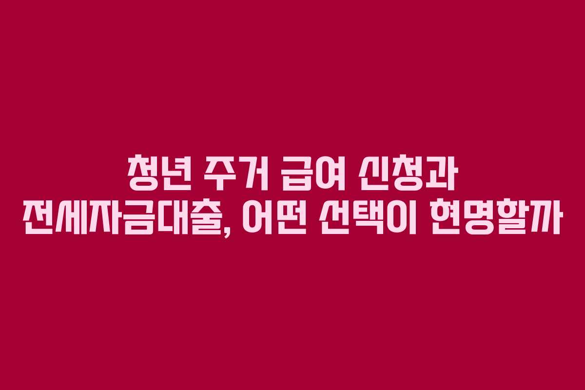 청년 주거 급여 신청과 전세자금대출, 어떤 선택이 현명할까