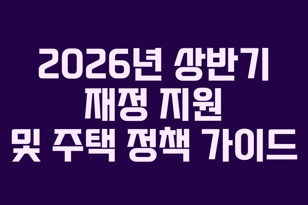 2026년 상반기 재정 지원 및 주택 정책 가이드