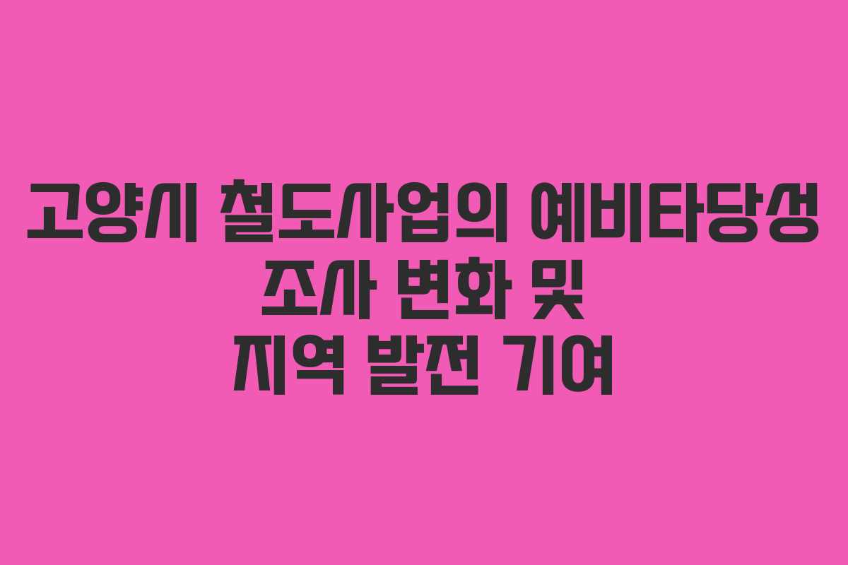 고양시 철도사업의 예비타당성 조사 변화 및 지역 발전 기여