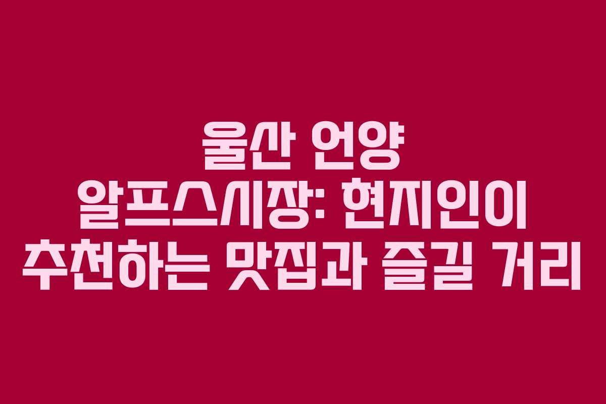 울산 언양 알프스시장: 현지인이 추천하는 맛집과 즐길 거리