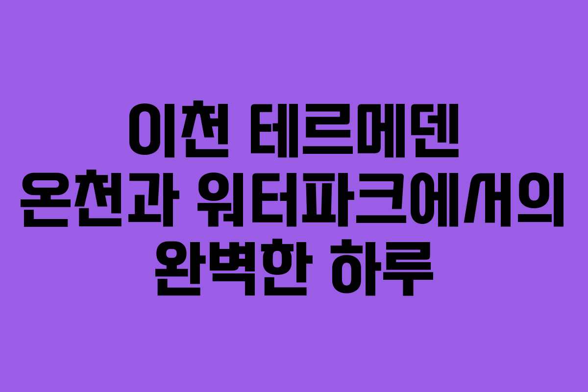 이천 테르메덴 온천과 워터파크에서의 완벽한 하루