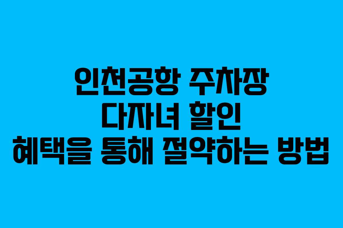 인천공항 주차장 다자녀 할인 혜택을 통해 절약하는 방법