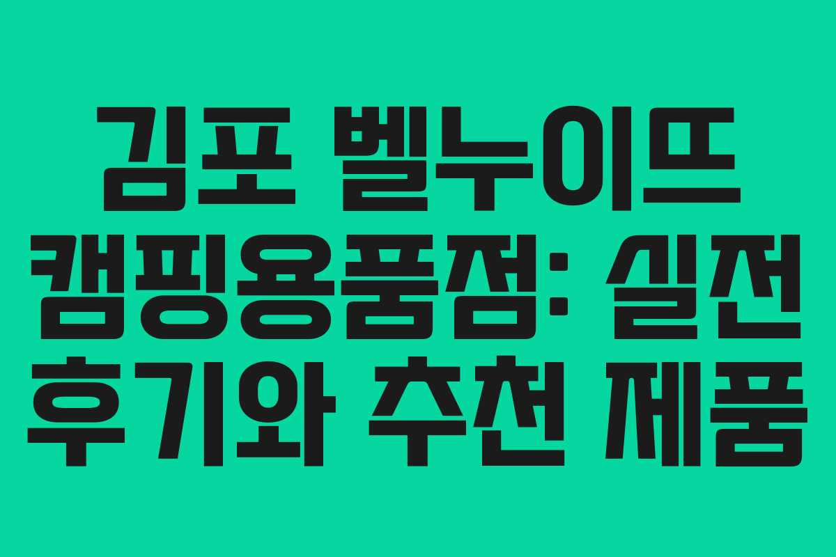 김포 벨누이뜨 캠핑용품점: 실전 후기와 추천 제품
