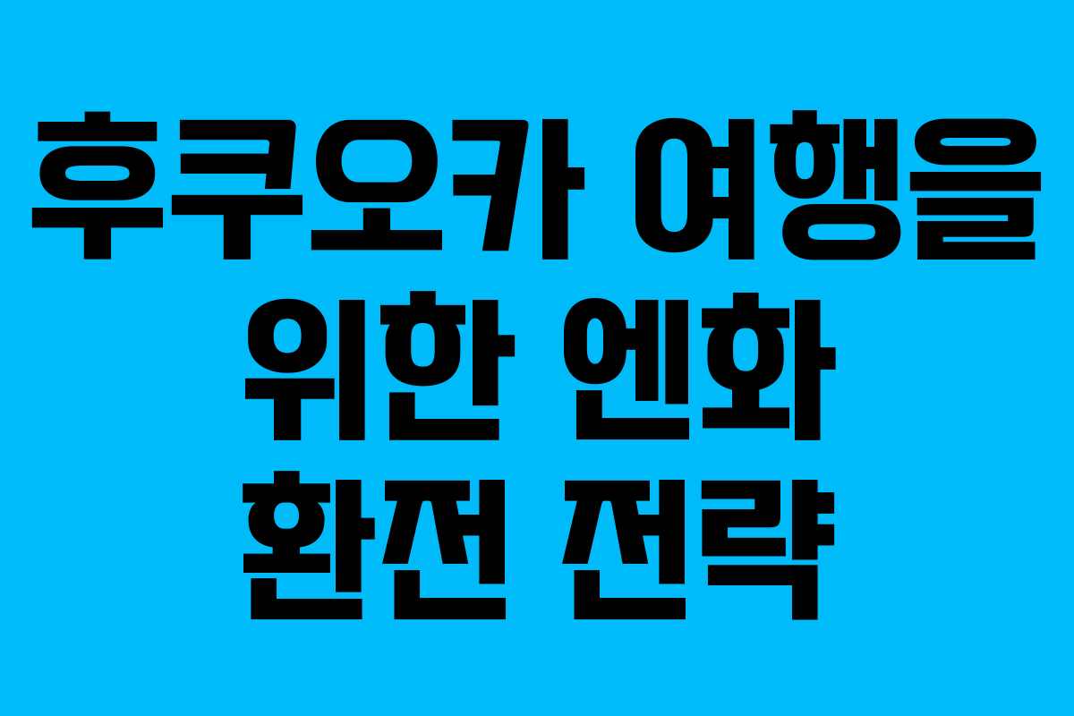 후쿠오카 여행을 위한 엔화 환전 전략