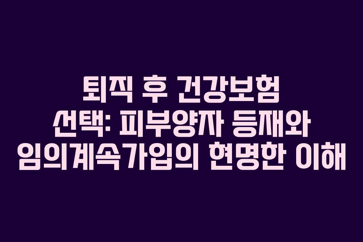 퇴직 후 건강보험 선택: 피부양자 등재와 임의계속가입의 현명한 이해