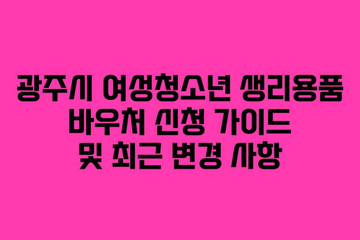 광주시 여성청소년 생리용품 바우처 신청 가이드 및 최근 변경 사항
