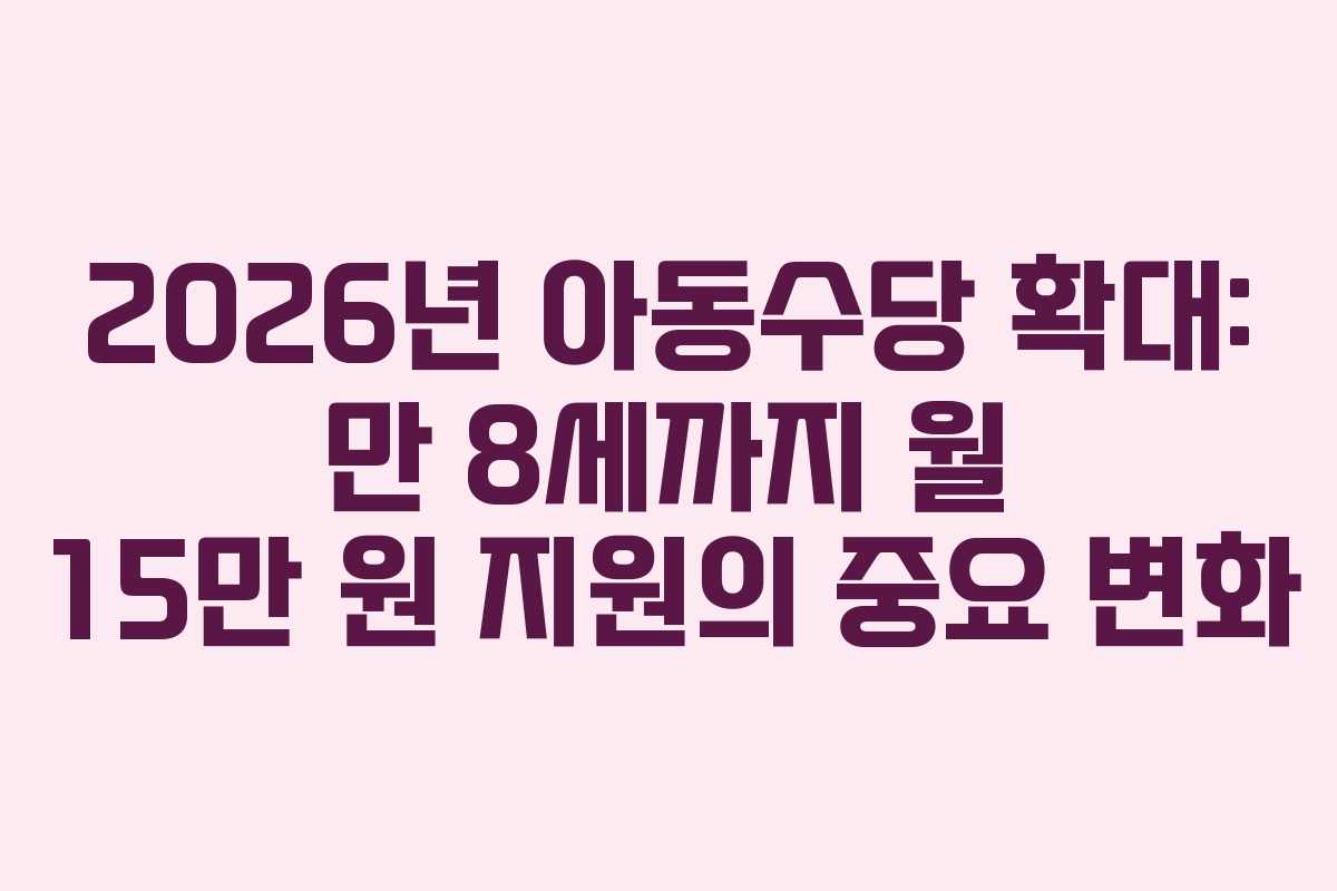 2026년 아동수당 확대: 만 8세까지 월 15만 원 지원의 중요 변화