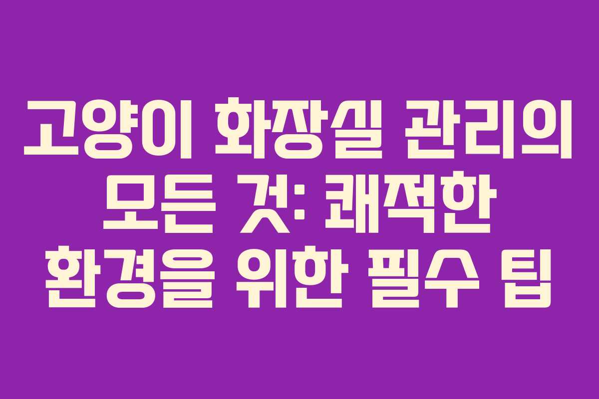 고양이 화장실 관리의 모든 것: 쾌적한 환경을 위한 필수 팁