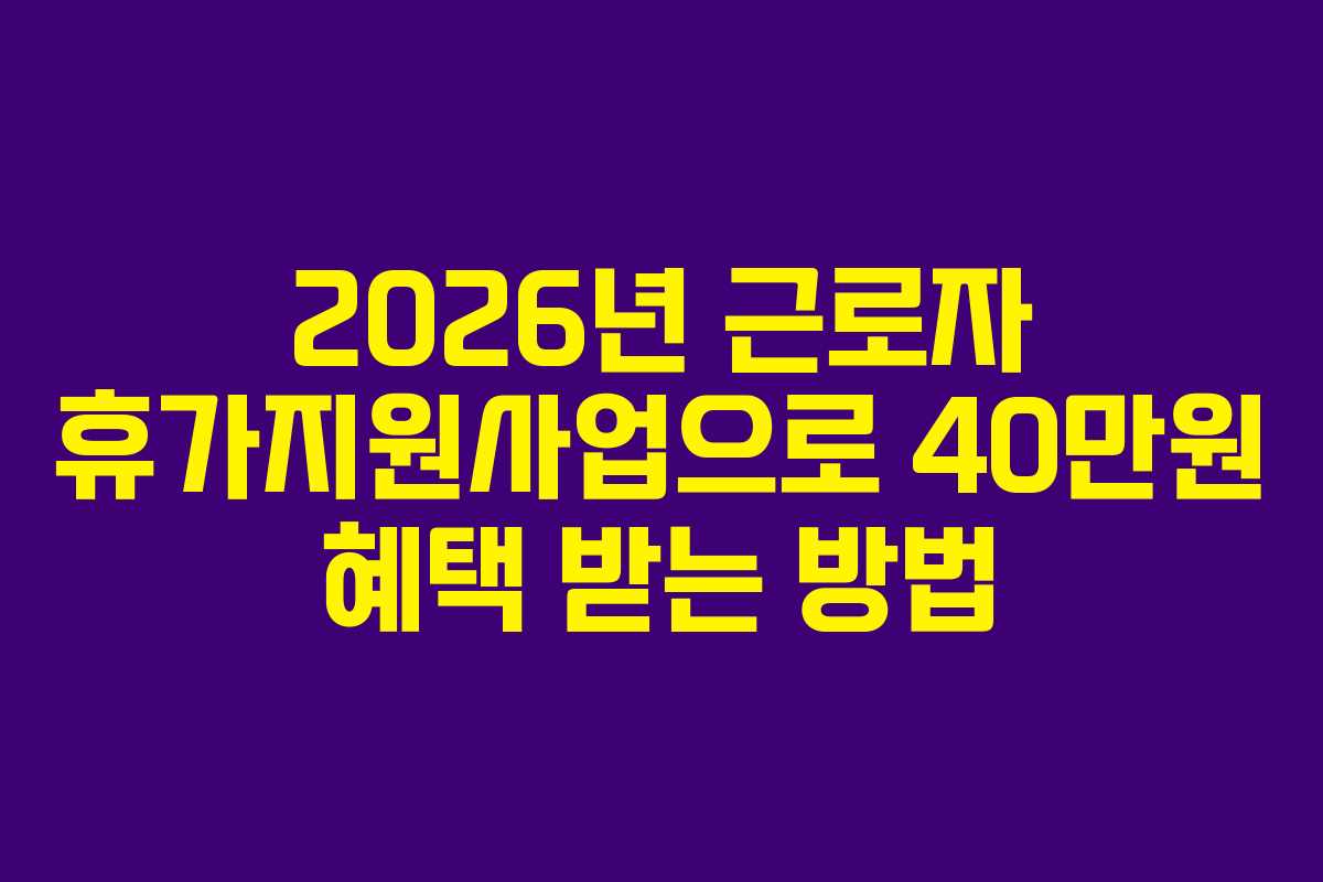 2026년 근로자 휴가지원사업으로 40만원 혜택 받는 방법